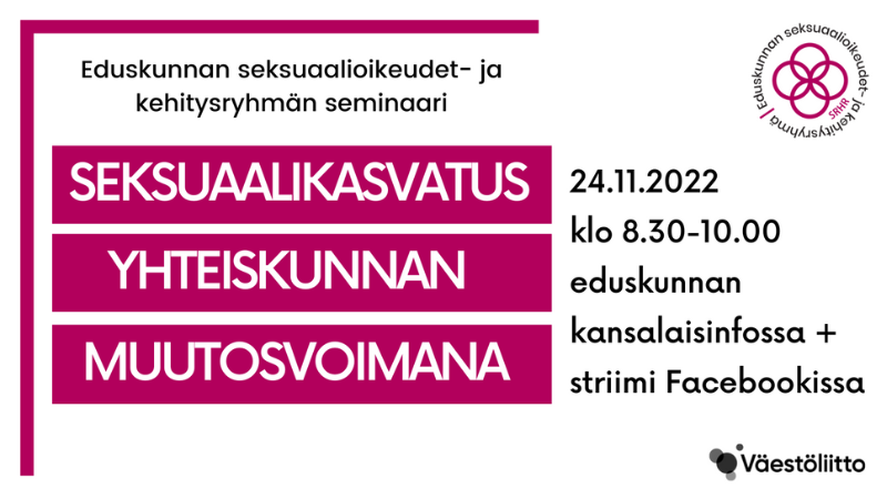 Seksuaalikasvatus yhteiskunnan muutosvoimana 24.11.2022 klo 8.30-10.00 eduskunnan kansalaisinfossa ja striimi Fbssä. Järjestäjät Eduskunnan seksuaalioikeudet- ja kehitysryhmä ja Väestöliitto